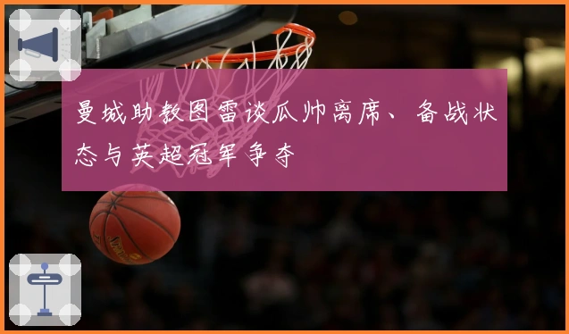 曼城助教图雷谈瓜帅离席、备战状态与英超冠军争夺