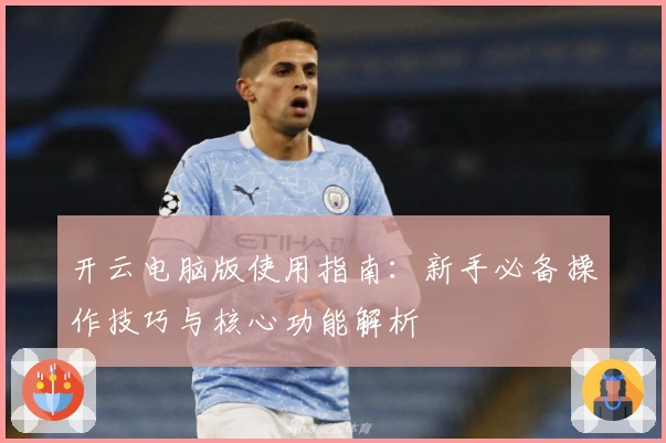 开云电脑版使用指南：新手必备操作技巧与核心功能解析