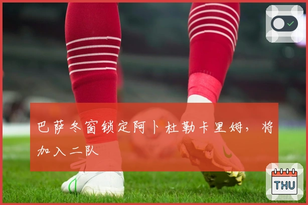 巴萨冬窗锁定阿卜杜勒卡里姆，将加入二队