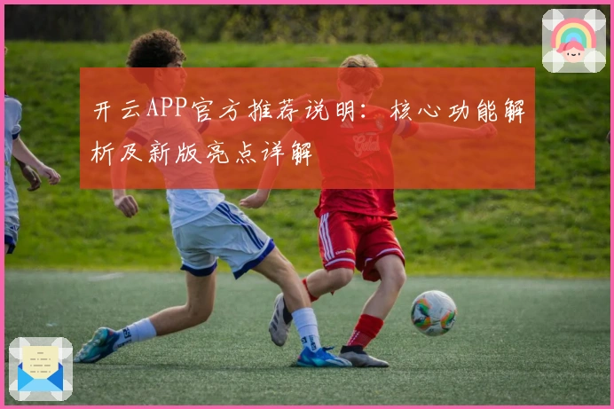开云APP官方推荐说明：核心功能解析及新版亮点详解