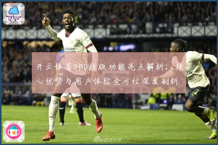开云体育app新版功能亮点解析：核心优势与用户体验全方位深度剖析