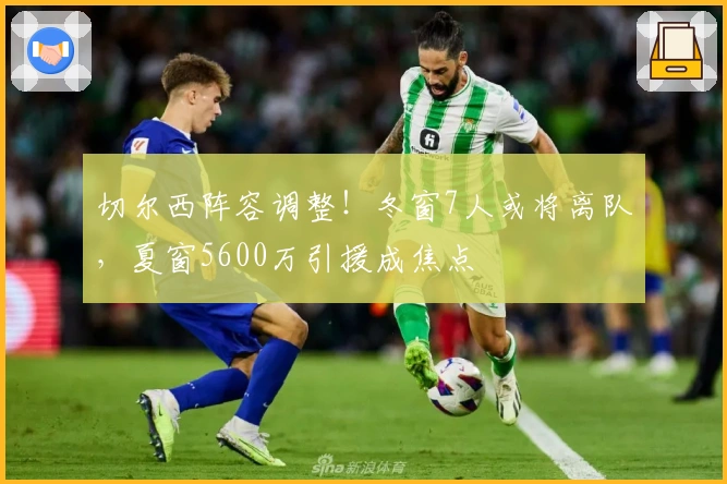 切尔西阵容调整！冬窗7人或将离队，夏窗5600万引援成焦点