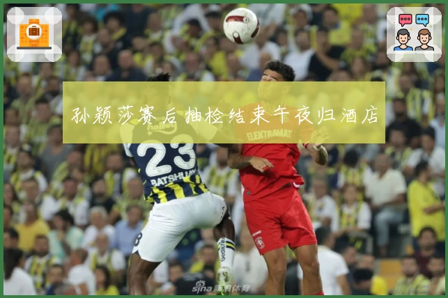 孙颖莎赛后抽检结束午夜归酒店