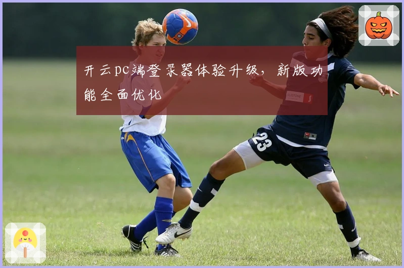 开云pc端登录器体验升级，新版功能全面优化