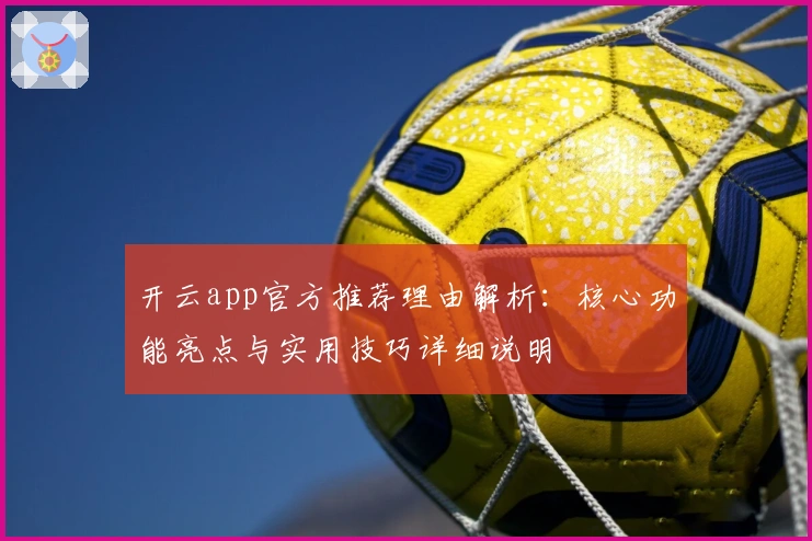 开云app官方推荐理由解析：核心功能亮点与实用技巧详细说明