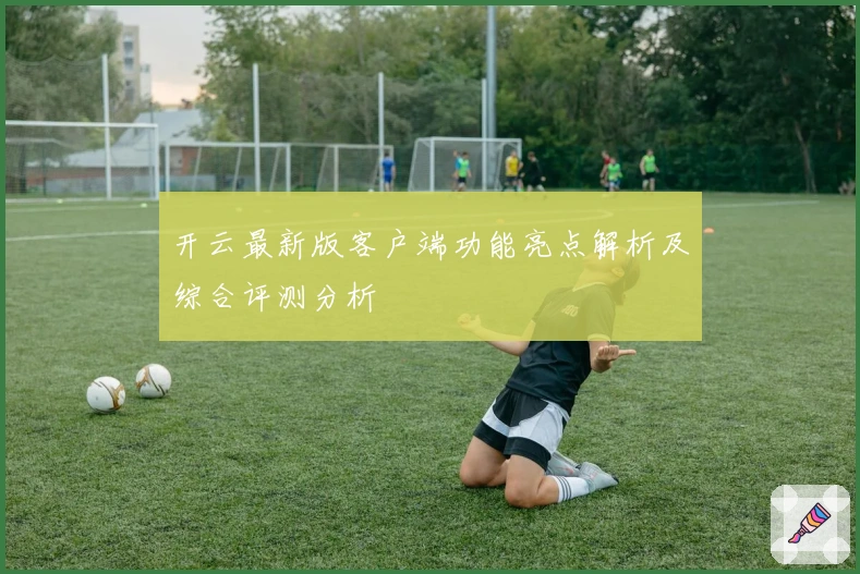 开云最新版客户端功能亮点解析及综合评测分析