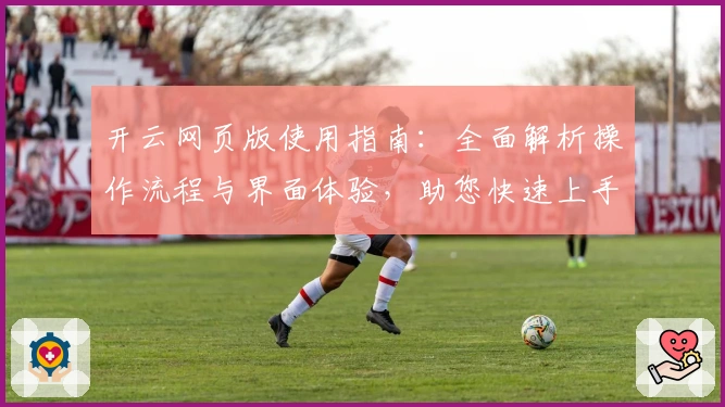 开云网页版使用指南：全面解析操作流程与界面体验，助您快速上手