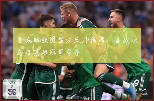 曼城助教图雷谈瓜帅离席、备战状态与英超冠军争夺