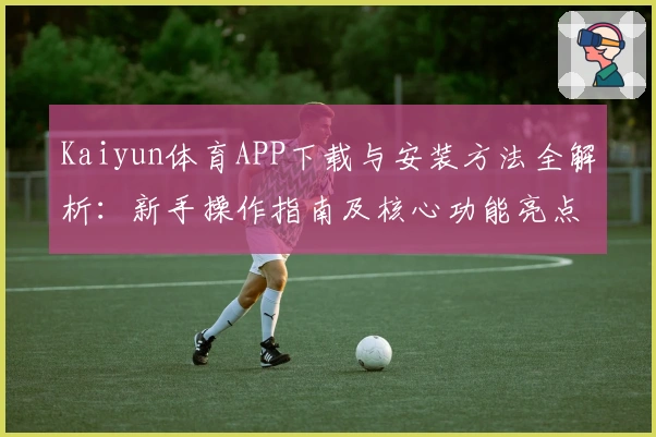 Kaiyun体育APP下载与安装方法全解析：新手操作指南及核心功能亮点解读