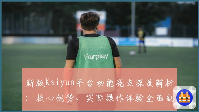 新版Kaiyun平台功能亮点深度解析：核心优势、实际操作体验全面剖析