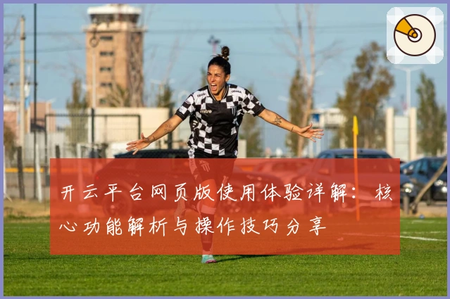 开云平台网页版使用体验详解:核心功能解析与操作技巧分享