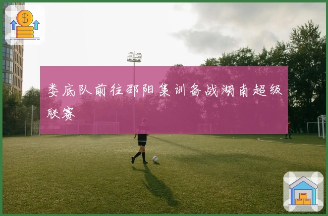 娄底队前往邵阳集训备战湖南超级联赛