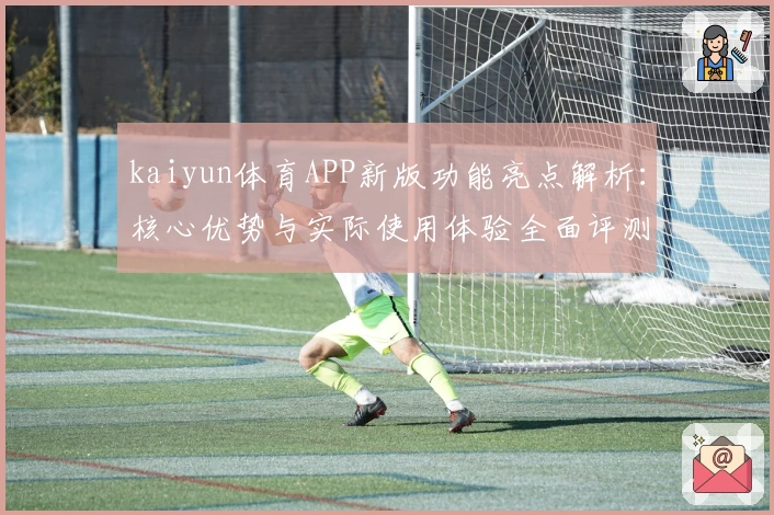 kaiyun体育APP新版功能亮点解析：核心优势与实际使用体验全面评测_1
