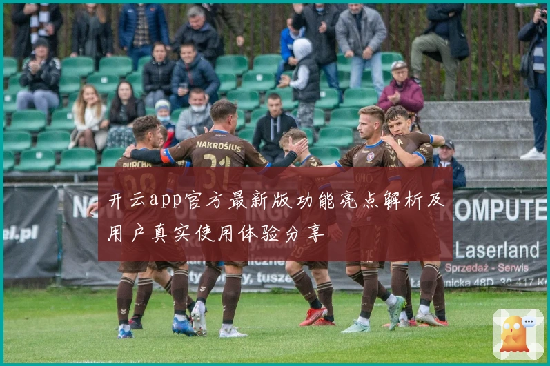 开云app官方最新版功能亮点解析及用户真实使用体验分享