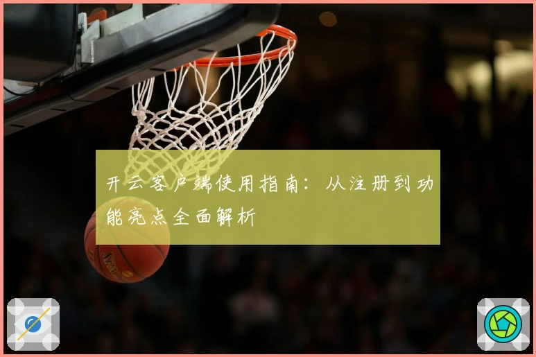 开云客户端使用指南:从注册到功能亮点全面解析