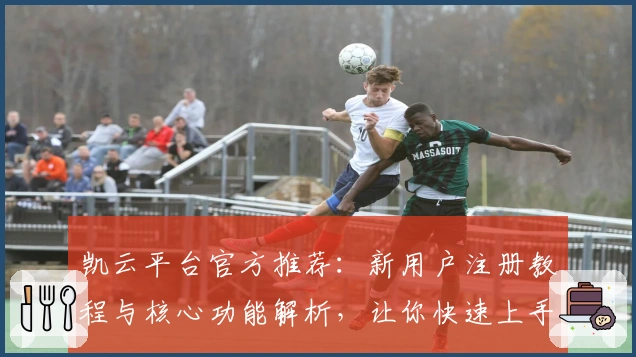 凯云平台官方推荐：新用户注册教程与核心功能解析，让你快速上手体验