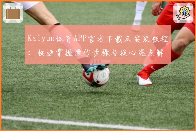 Kaiyun体育APP官方下载及安装教程：快速掌握操作步骤与核心亮点解析