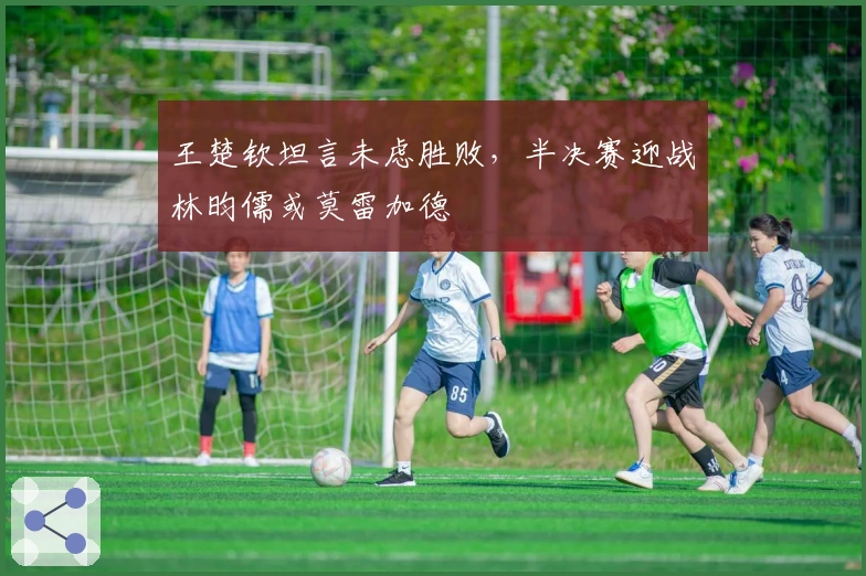 王楚钦坦言未虑胜败，半决赛迎战林昀儒或莫雷加德