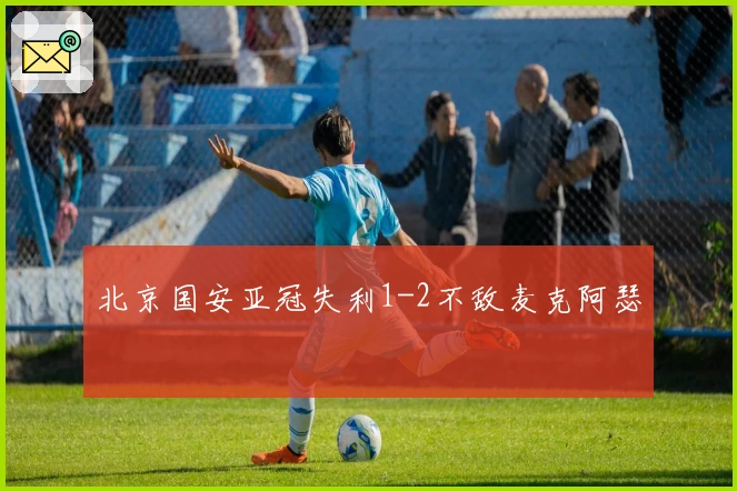 北京国安亚冠失利1-2不敌麦克阿瑟