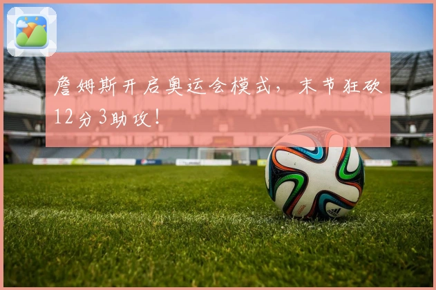 詹姆斯开启奥运会模式，末节狂砍12分3助攻！