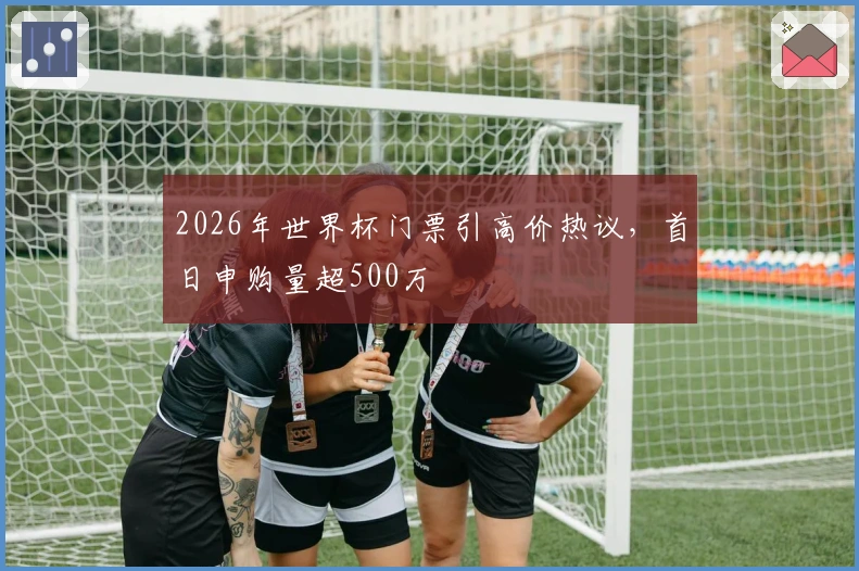 2026年世界杯门票引高价热议，首日申购量超500万