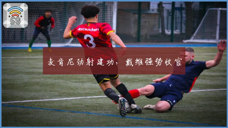 麦肯尼劲射建功，戴维强势收官