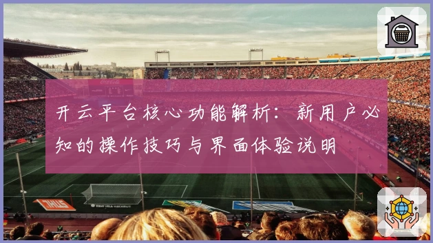开云平台核心功能解析：新用户必知的操作技巧与界面体验说明