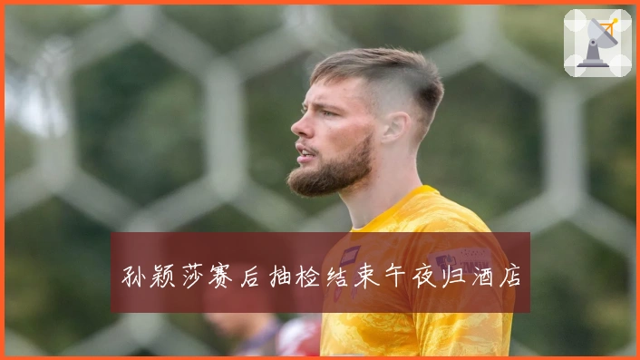 孙颖莎赛后抽检结束午夜归酒店