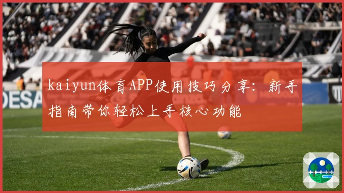 kaiyun体育APP使用技巧分享：新手指南带你轻松上手核心功能