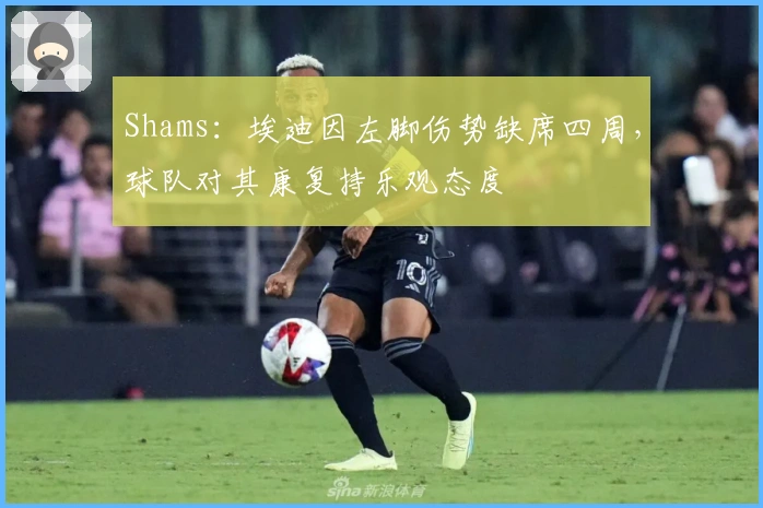 Shams：埃迪因左脚伤势缺席四周，球队对其康复持乐观态度