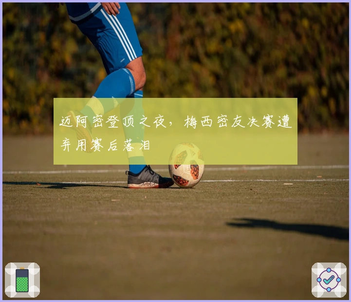 迈阿密登顶之夜，梅西密友决赛遭弃用赛后落泪