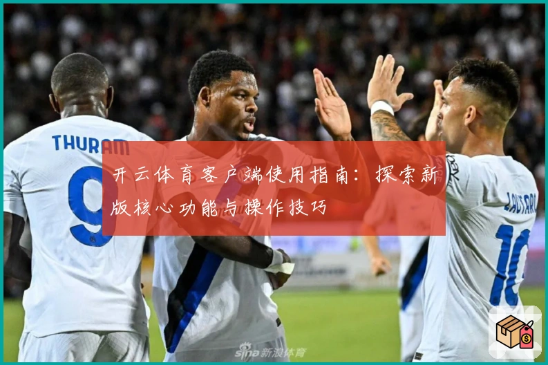 开云体育客户端使用指南：探索新版核心功能与操作技巧