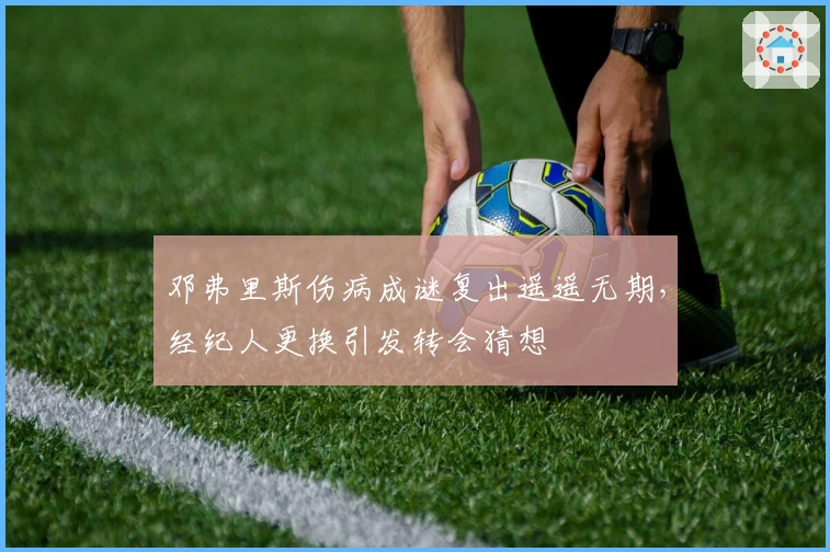 邓弗里斯伤病成谜复出遥遥无期，经纪人更换引发转会猜想