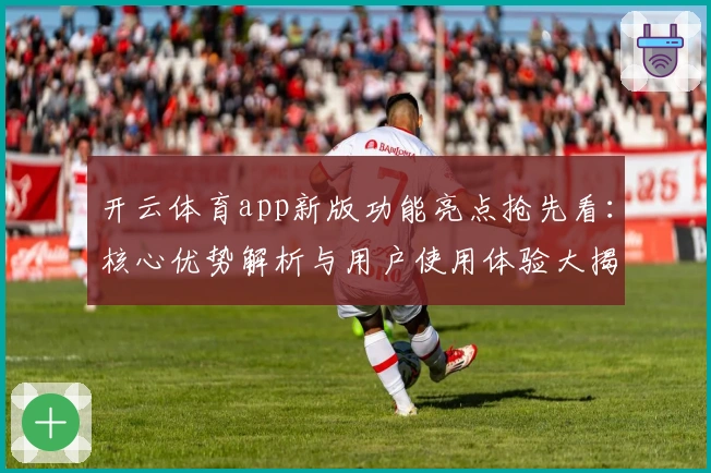 开云体育app新版功能亮点抢先看：核心优势解析与用户使用体验大揭秘