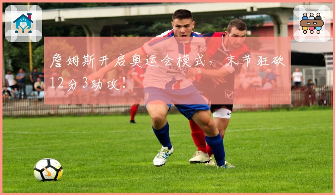 詹姆斯开启奥运会模式，末节狂砍12分3助攻！