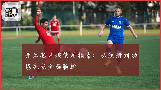 开云客户端使用指南：从注册到功能亮点全面解析