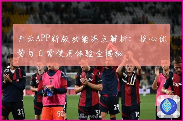 开云APP新版功能亮点解析：核心优势与日常使用体验全揭秘