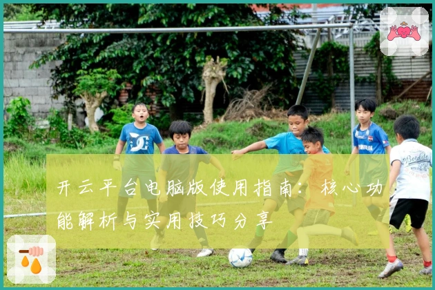 开云平台电脑版使用指南：核心功能解析与实用技巧分享